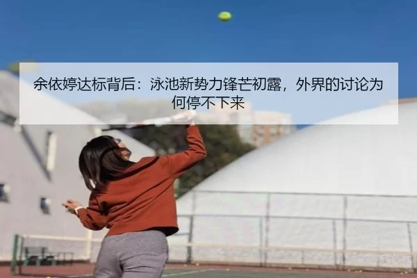 余依婷达标背后：泳池新势力锋芒初露，外界的讨论为何停不下来
